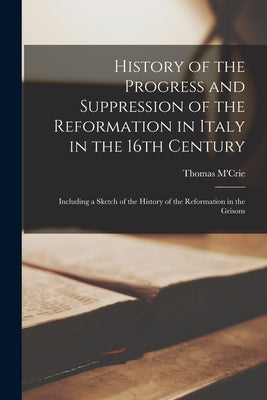 History of the Progress and Suppression of the Reformation in Italy in the 16th Century [microform]: Including a Sketch of the History of the Reformation in the Grisons